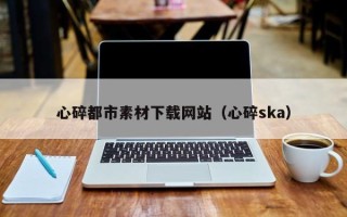 邵东心碎都市素材下载网站（心碎ska）